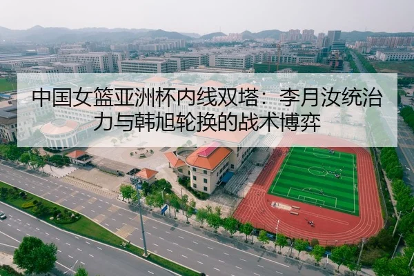 中国女篮亚洲杯内线双塔：李月汝统治力与韩旭轮换的战术博弈