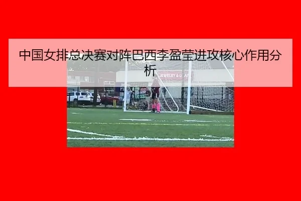 中国女排总决赛对阵巴西李盈莹进攻核心作用分析
