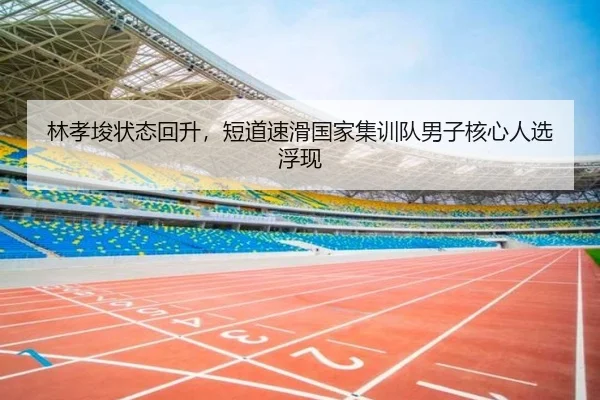 林孝埈状态回升，短道速滑国家集训队男子核心人选浮现