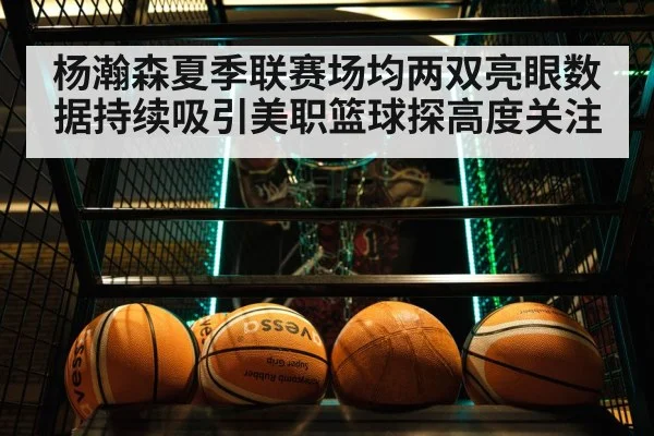 杨瀚森夏季联赛场均两双亮眼数据持续吸引美职篮球探高度关注