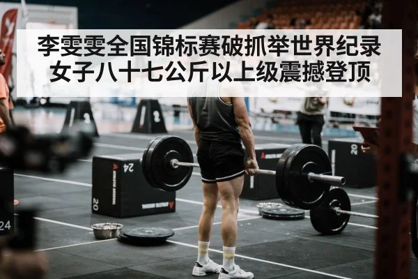 李雯雯全国锦标赛破抓举世界纪录 女子八十七公斤以上级震撼登顶